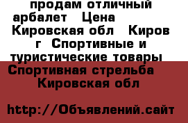 продам отличный арбалет › Цена ­ 10 000 - Кировская обл., Киров г. Спортивные и туристические товары » Спортивная стрельба   . Кировская обл.